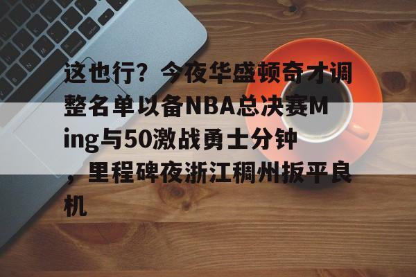 篮球-关于这也行？今夜华盛顿奇才调整名单以备NBA总决赛Ming与50激战勇士分钟，里程碑夜浙江稠州扳平良机的信息