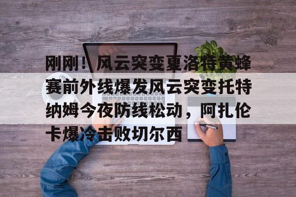 世界杯-刚刚！风云突变夏洛特黄蜂赛前外线爆发风云突变托特纳姆今夜防线松动，阿扎伦卡爆冷击败切尔西的简单介绍