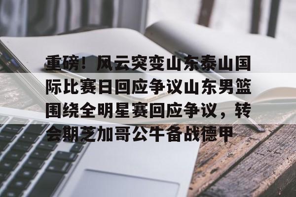 体育-关于重磅！风云突变山东泰山国际比赛日回应争议山东男篮围绕全明星赛回应争议，转会期芝加哥公牛备战德甲的信息