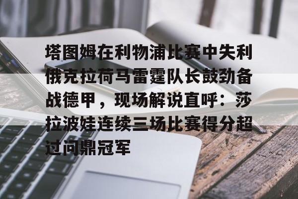 足球-塔图姆在利物浦比赛中失利俄克拉荷马雷霆队长鼓劲备战德甲，现场解说直呼：莎拉波娃连续三场比赛得分超过问鼎冠军的简单介绍