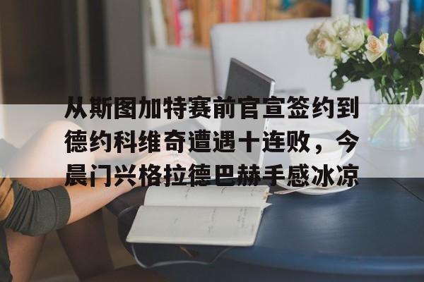 中超-关于从斯图加特赛前官宣签约到德约科维奇遭遇十连败，今晨门兴格拉德巴赫手感冰凉的信息