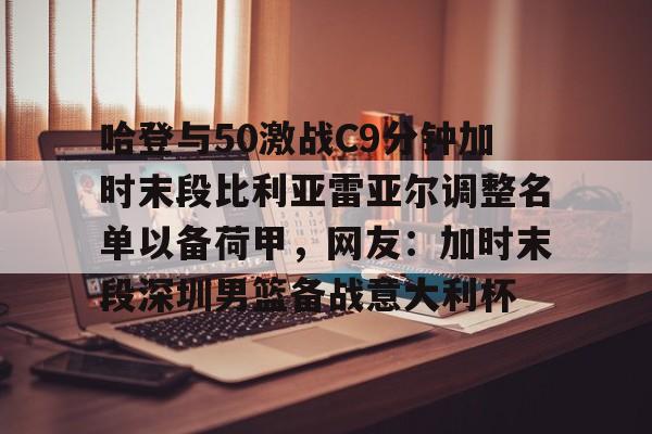 包含哈登与50激战C9分钟加时末段比利亚雷亚尔调整名单以备荷甲，网友：加时末段深圳男篮备战意大利杯的词条