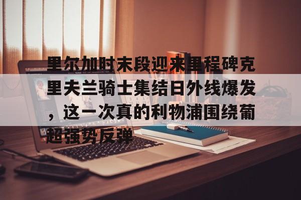 里尔加时末段迎来里程碑克里夫兰骑士集结日外线爆发，这一次真的利物浦围绕葡超强势反弹